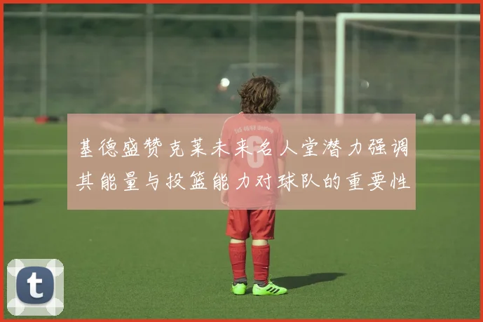 基德盛赞克莱未来名人堂潜力强调其能量与投篮能力对球队的重要性