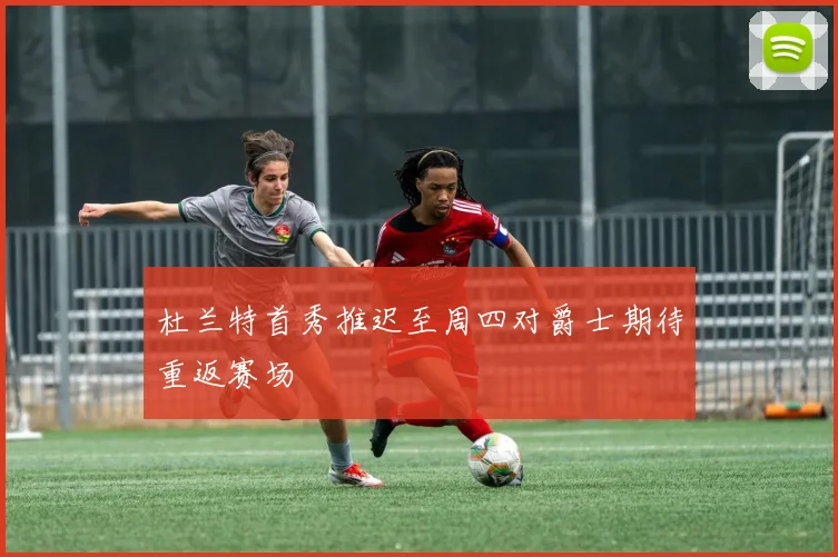 杜兰特首秀推迟至周四对爵士期待重返赛场