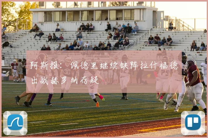 阿斯报：佩德里继续缺阵拉什福德出战赫罗纳存疑