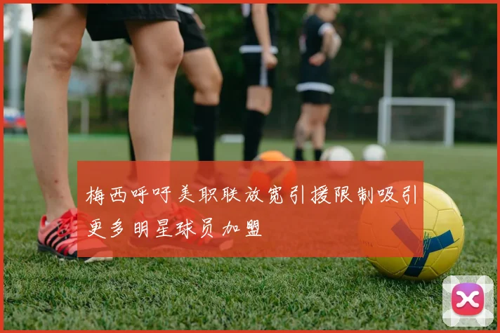 梅西呼吁美职联放宽引援限制吸引更多明星球员加盟
