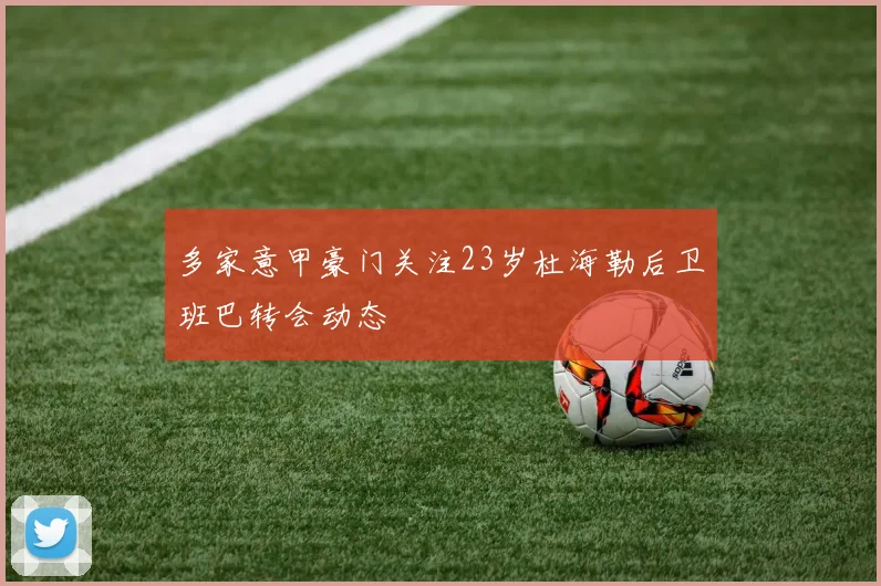多家意甲豪门关注23岁杜海勒后卫班巴转会动态