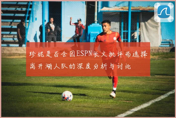 珍妮是否会因ESPN长文批评而选择离开湖人队的深度分析与讨论