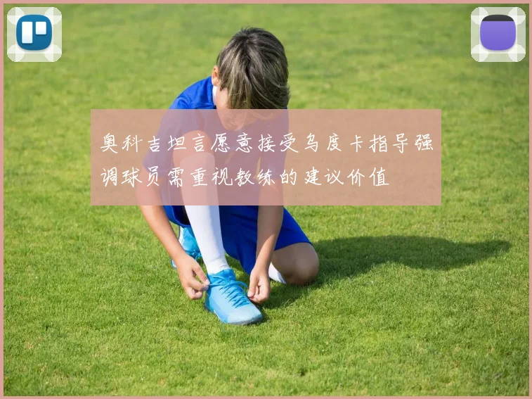 奥科吉坦言愿意接受乌度卡指导强调球员需重视教练的建议价值