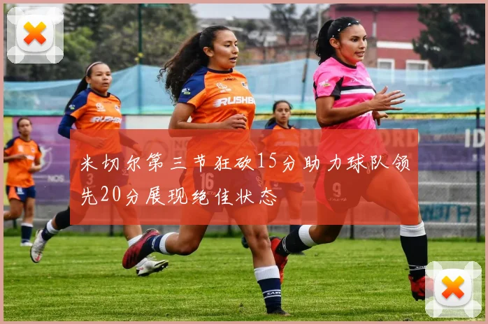 米切尔第三节狂砍15分助力球队领先20分展现绝佳状态