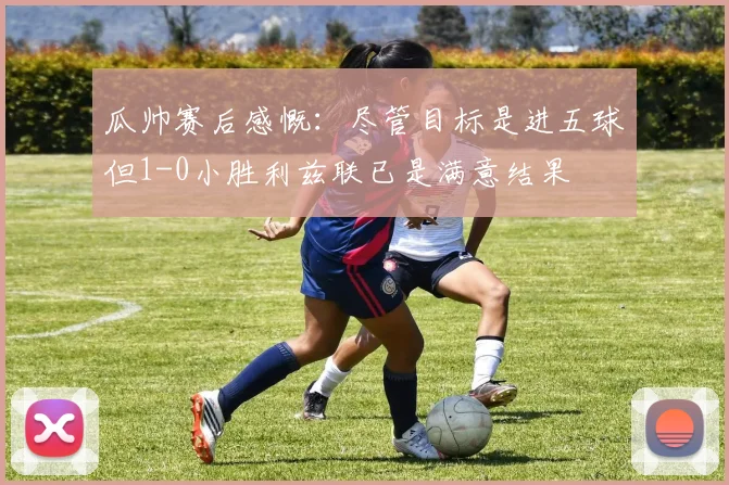 瓜帅赛后感慨：尽管目标是进五球但1-0小胜利兹联已是满意结果