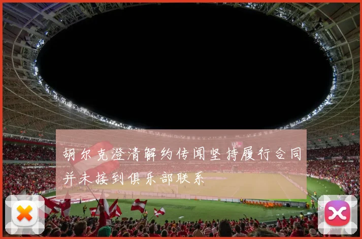 胡尔克澄清解约传闻坚持履行合同并未接到俱乐部联系