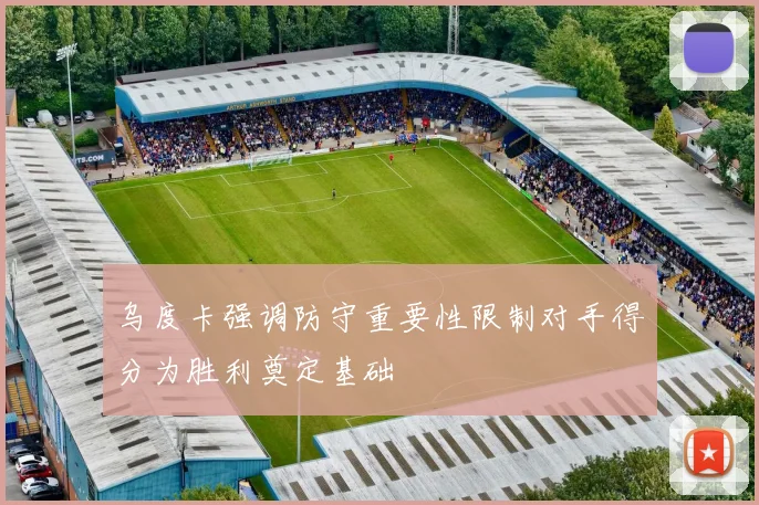 乌度卡强调防守重要性限制对手得分为胜利奠定基础