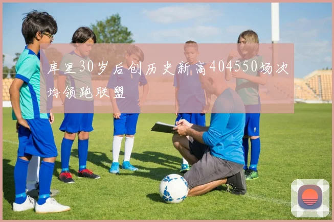 库里30岁后创历史新高404550场次均领跑联盟