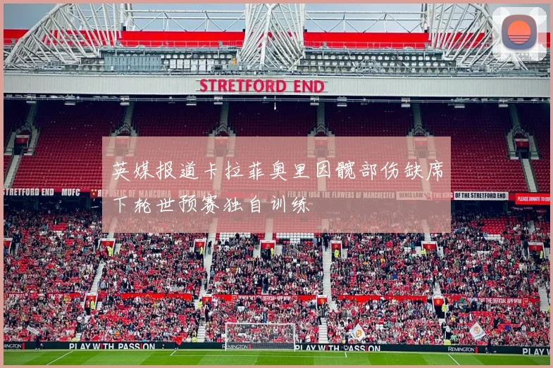 英媒报道卡拉菲奥里因髋部伤缺席下轮世预赛独自训练