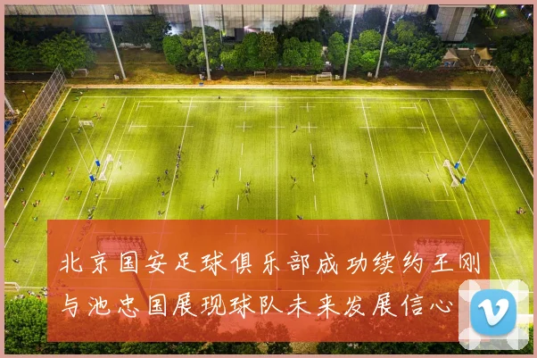 北京国安足球俱乐部成功续约王刚与池忠国展现球队未来发展信心