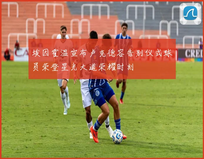 埃因霍温宣布卢克德容告别仪式球员荣登星光大道荣耀时刻