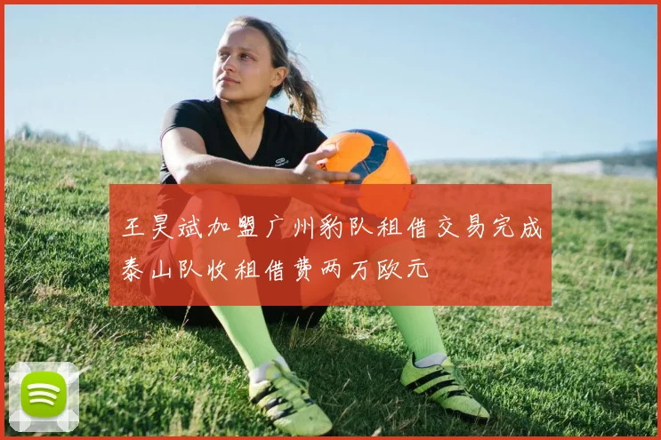 王昊斌加盟广州豹队租借交易完成泰山队收租借费两万欧元