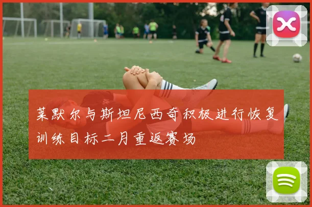 莱默尔与斯坦尼西奇积极进行恢复训练目标二月重返赛场
