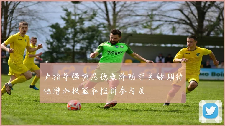 卢指导强调尼德豪泽防守关键期待他增加投篮和挡拆参与度