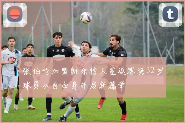 张伯伦加盟凯尔特人重返赛场32岁球员以自由身开启新篇章