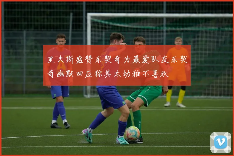 里夫斯盛赞东契奇为最爱队友东契奇幽默回应称其太幼稚不喜欢