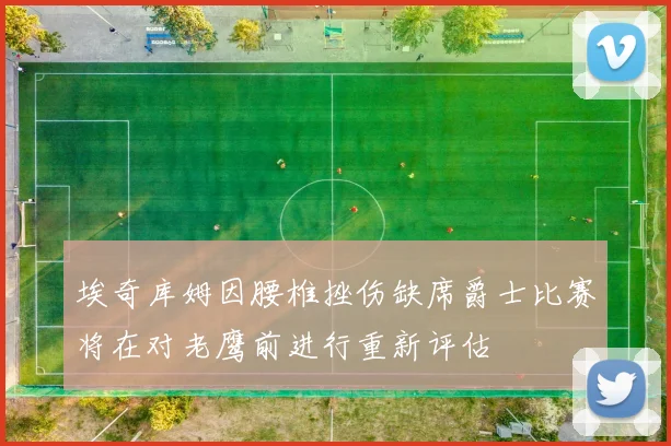 埃奇库姆因腰椎挫伤缺席爵士比赛将在对老鹰前进行重新评估