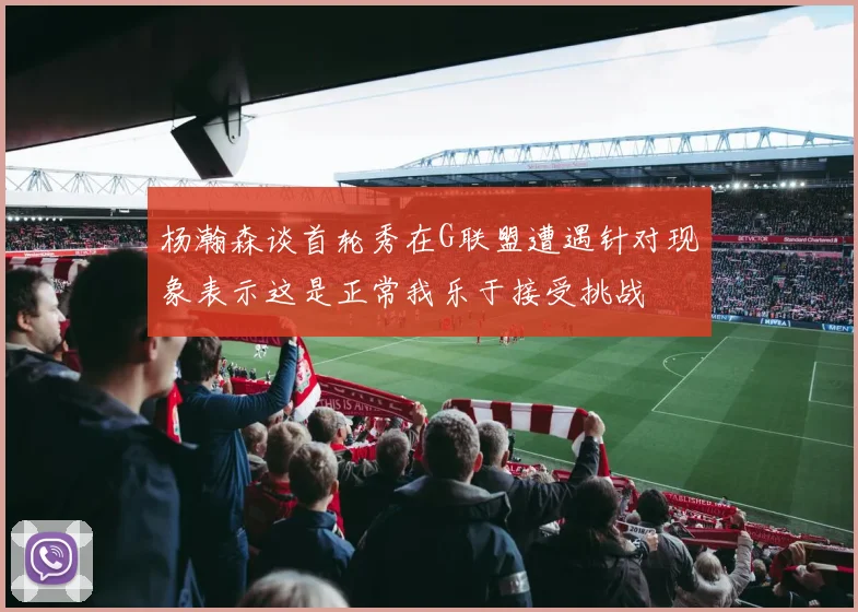 杨瀚森谈首轮秀在G联盟遭遇针对现象表示这是正常我乐于接受挑战