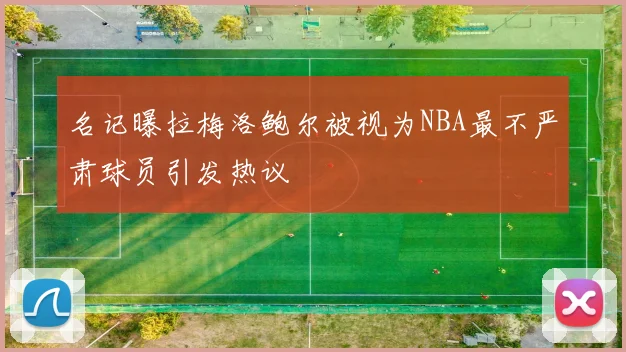 名记曝拉梅洛鲍尔被视为NBA最不严肃球员引发热议