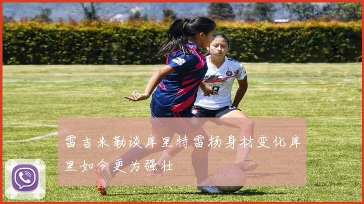 雷吉米勒谈库里特雷杨身材变化库里如今更为强壮