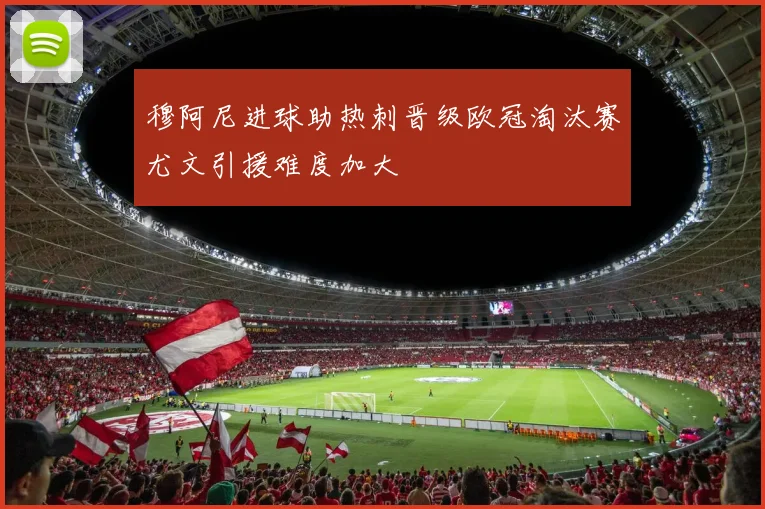 穆阿尼进球助热刺晋级欧冠淘汰赛尤文引援难度加大