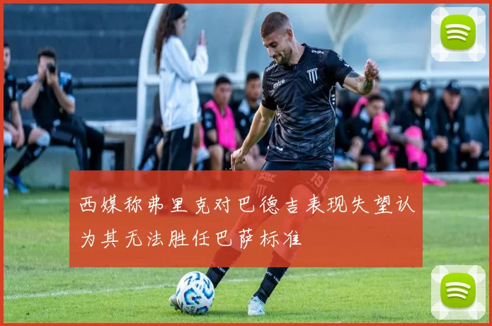 西媒称弗里克对巴德吉表现失望认为其无法胜任巴萨标准