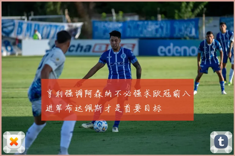 亨利强调阿森纳不必强求欧冠前八进军布达佩斯才是首要目标