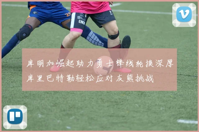 库明加崛起助力勇士锋线轮换深厚库里巴特勒轻松应对灰熊挑战