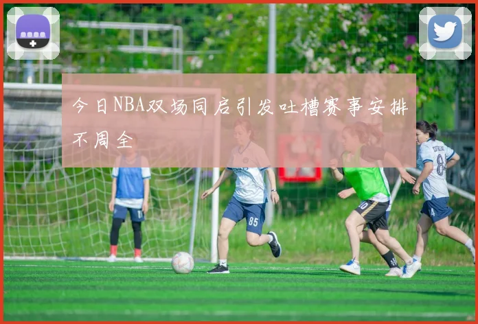 今日NBA双场同启引发吐槽赛事安排不周全