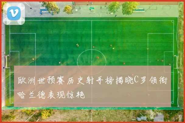 欧洲世预赛历史射手榜揭晓C罗领衔哈兰德表现惊艳
