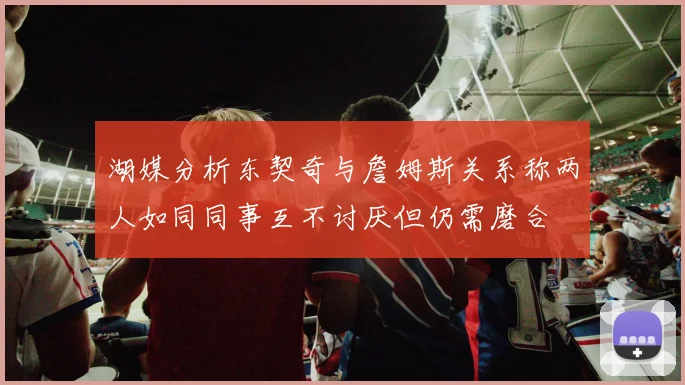 湖媒分析东契奇与詹姆斯关系称两人如同同事互不讨厌但仍需磨合