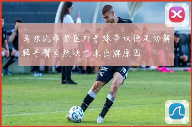 乌尔比希禁区外手球争议德足协解释手臂自然状态未出牌原因