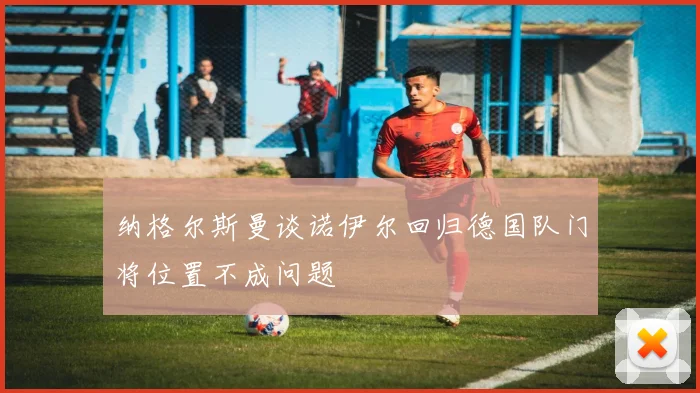 纳格尔斯曼谈诺伊尔回归德国队门将位置不成问题