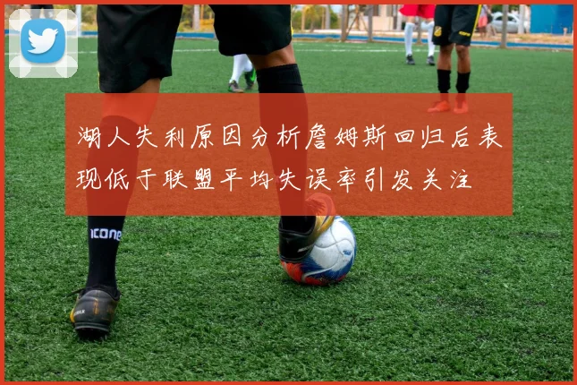 湖人失利原因分析詹姆斯回归后表现低于联盟平均失误率引发关注