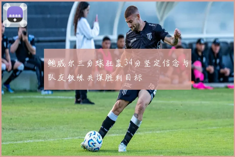 鲍威尔三分球狂轰34分坚定信念与队友教练共谋胜利目标