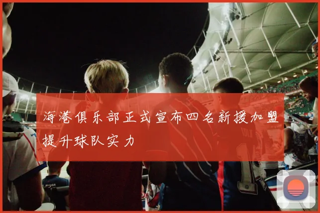 海港俱乐部正式宣布四名新援加盟提升球队实力