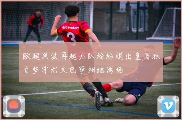 欧超风波再起九队纷纷退出皇马独自坚守尤文巴萨相继离场