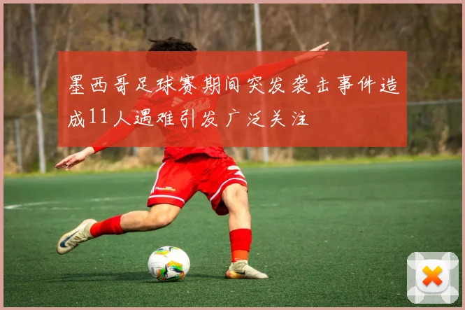 墨西哥足球赛期间突发袭击事件造成11人遇难引发广泛关注