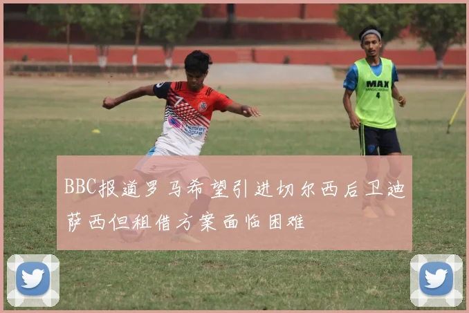 BBC报道罗马希望引进切尔西后卫迪萨西但租借方案面临困难
