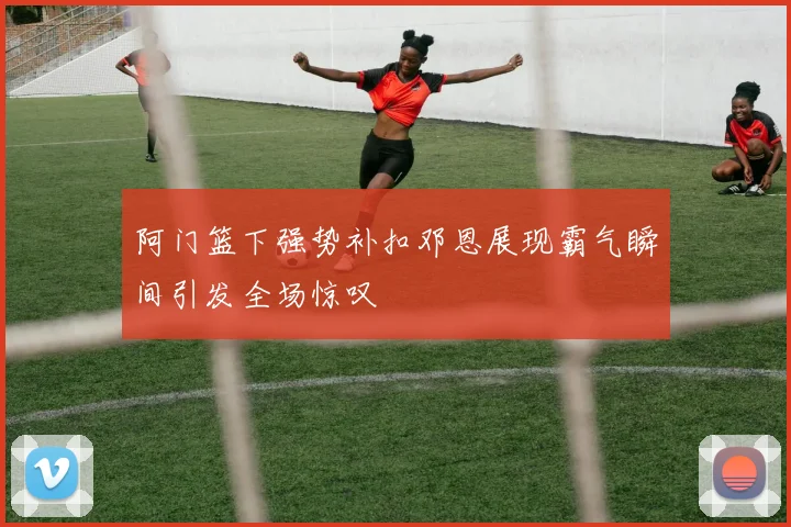 阿门篮下强势补扣邓恩展现霸气瞬间引发全场惊叹