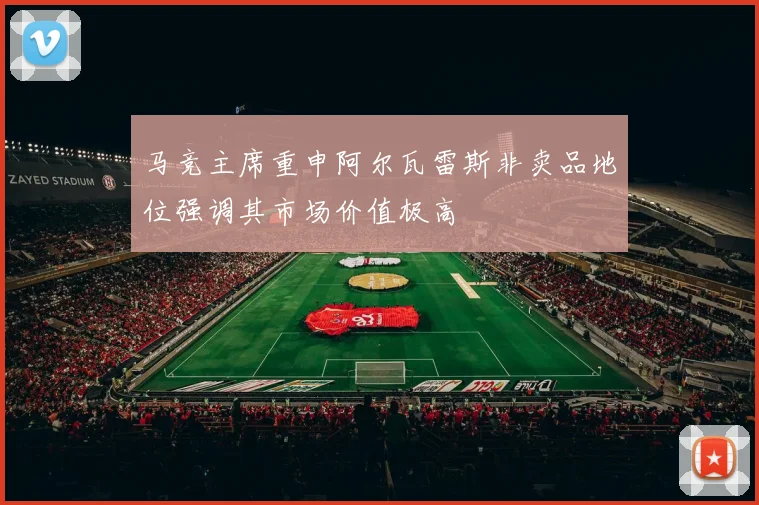马竞主席重申阿尔瓦雷斯非卖品地位强调其市场价值极高