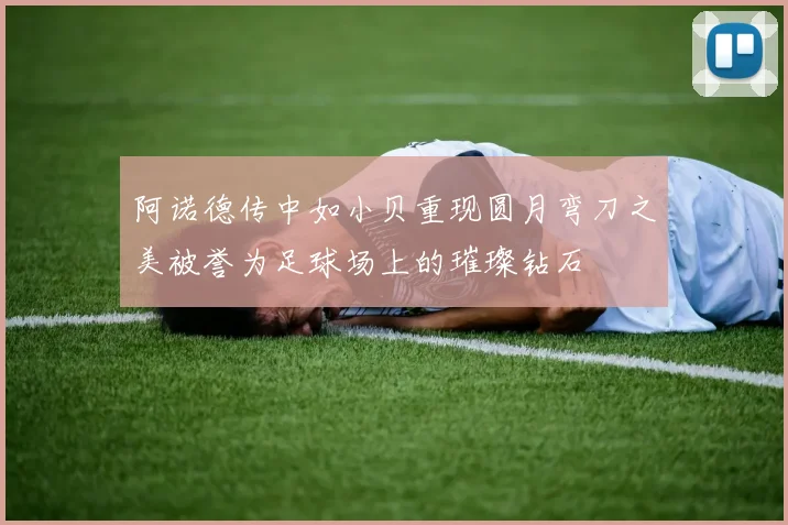 阿诺德传中如小贝重现圆月弯刀之美被誉为足球场上的璀璨钻石