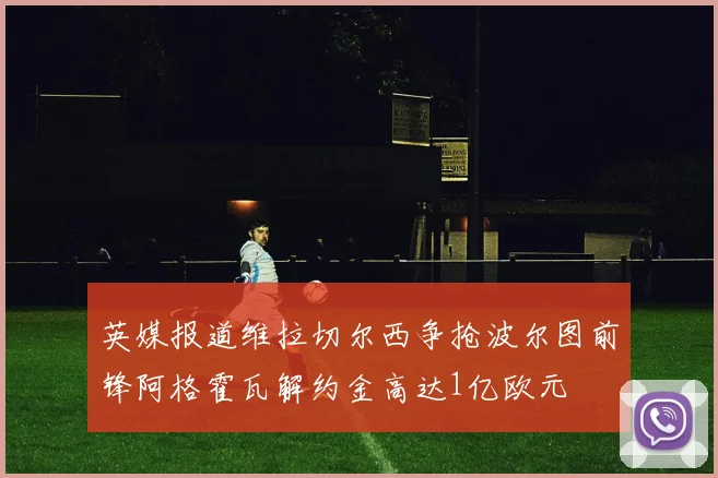 英媒报道维拉切尔西争抢波尔图前锋阿格霍瓦解约金高达1亿欧元