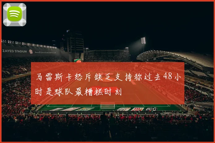 马雷斯卡怒斥缺乏支持称过去48小时是球队最糟糕时刻