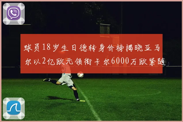 球员18岁生日德转身价榜揭晓亚马尔以2亿欧元领衔卡尔6000万欧紧随其后