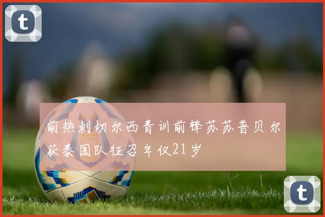 前热刺切尔西青训前锋苏苏普贝尔获泰国队征召年仅21岁