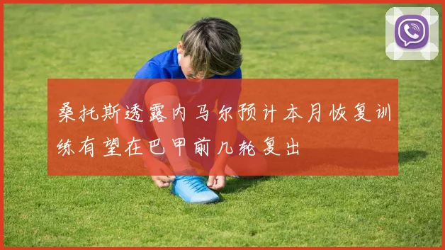 桑托斯透露内马尔预计本月恢复训练有望在巴甲前几轮复出