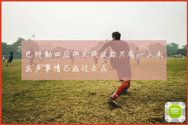巴特勒回应热火风波称只有一人未发声事情已成过去式