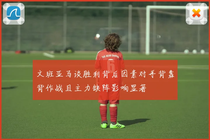 文班亚马谈胜利背后因素对手背靠背作战且主力缺阵影响显著