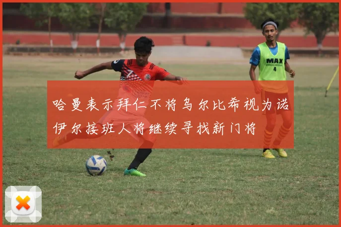 哈曼表示拜仁不将乌尔比希视为诺伊尔接班人将继续寻找新门将